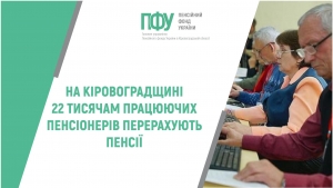 НА КІРОВОГРАДЩИНІ 22 ТИСЯЧАМ ПРАЦЮЮЧИХ ПЕНСІОНЕРІВ ПЕРЕРАХУЮТЬ ПЕНСІЇ