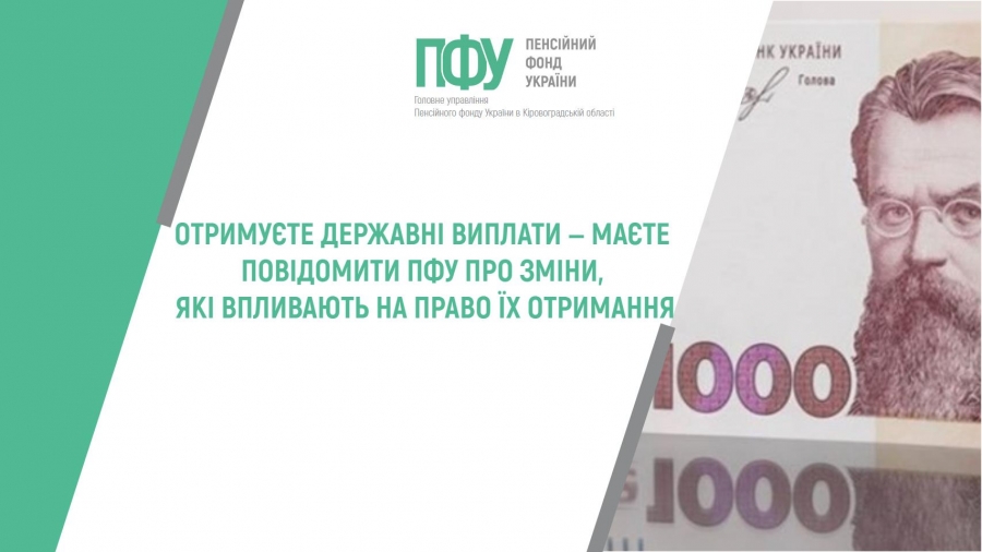 ОТРИМУЄТЕ ДЕРЖАВНІ ВИПЛАТИ ‒ МАЄТЕ ПОВІДОМИТИ ПФУ ПРО ЗМІНИ, ЯКІ ВПЛИВАЮТЬ НА ПРАВО ЇХ ОТРИМАННЯ