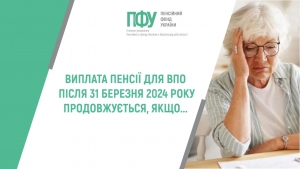 ВИПЛАТА ПЕНСІЇ ДЛЯ ВПО ПІСЛЯ 31 БЕРЕЗНЯ 2024 РОКУ ПРОДОВЖУЄТЬСЯ, ЯКЩО