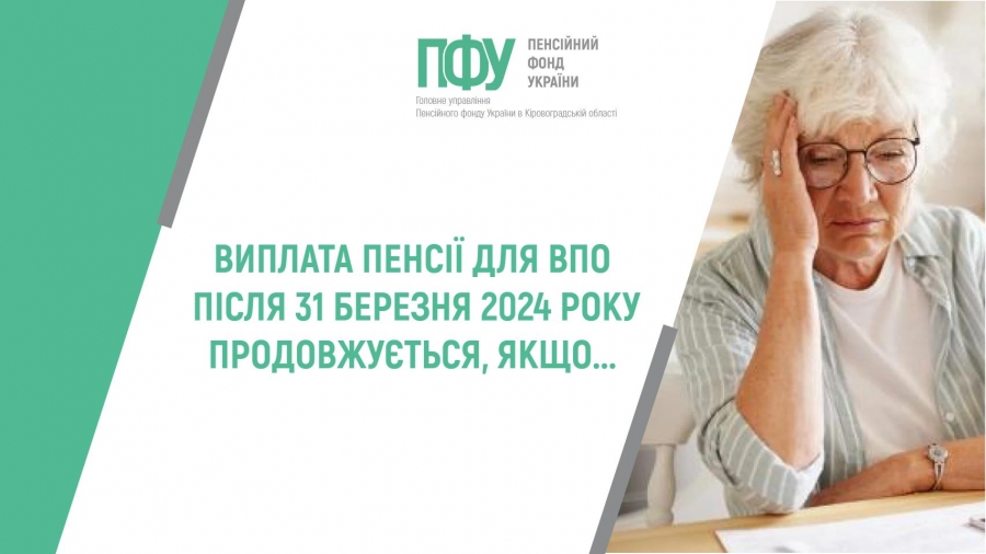 ВИПЛАТА ПЕНСІЇ ДЛЯ ВПО ПІСЛЯ 31 БЕРЕЗНЯ 2024 РОКУ ПРОДОВЖУЄТЬСЯ, ЯКЩО