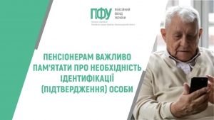 Пенсіонерам важливо пам’ятати про необхідність ідентифікації  (підтвердження) особи